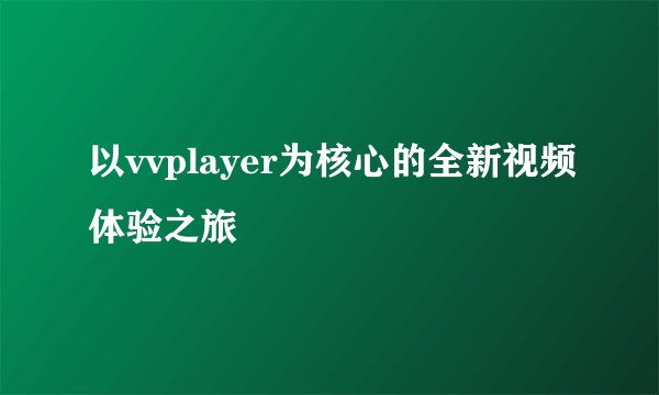 以vvplayer为核心的全新视频体验之旅