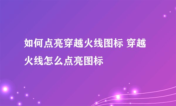 如何点亮穿越火线图标 穿越火线怎么点亮图标