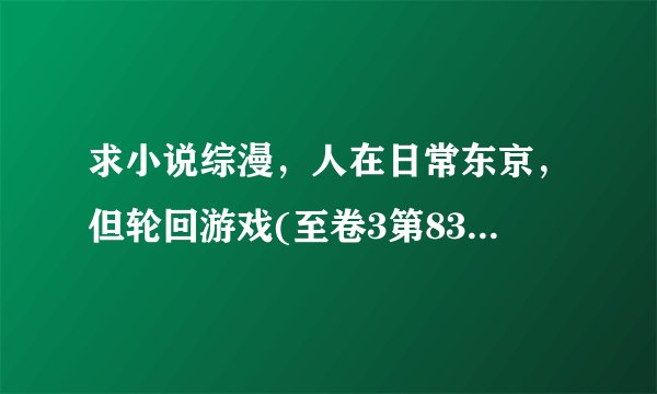 求小说综漫，人在日常东京，但轮回游戏(至卷3第83)完整网盘链接下载