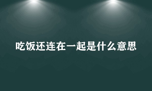 吃饭还连在一起是什么意思
