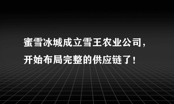 蜜雪冰城成立雪王农业公司，开始布局完整的供应链了！