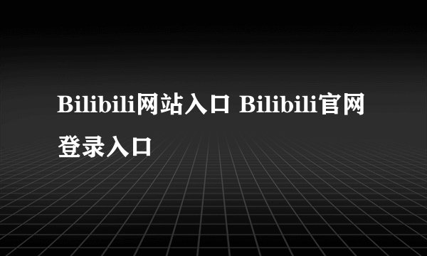 Bilibili网站入口 Bilibili官网登录入口
