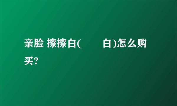 亲脸 擦擦白(捈悇白)怎么购买?