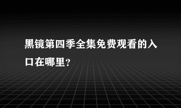 黑镜第四季全集免费观看的入口在哪里？