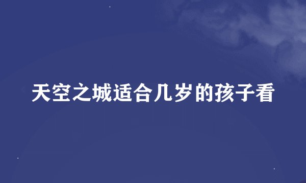 天空之城适合几岁的孩子看