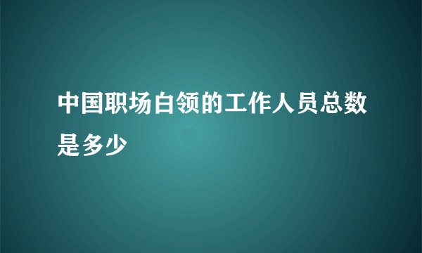 中国职场白领的工作人员总数是多少