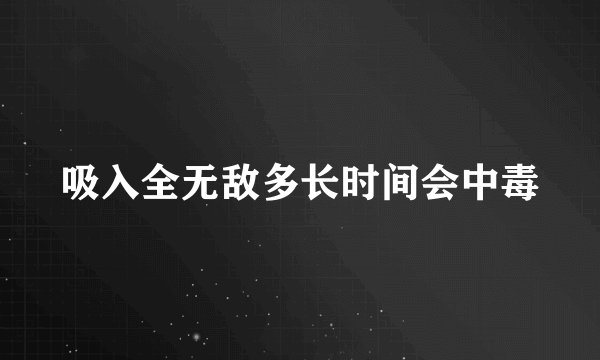 吸入全无敌多长时间会中毒