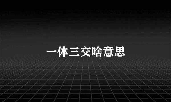 一体三交啥意思