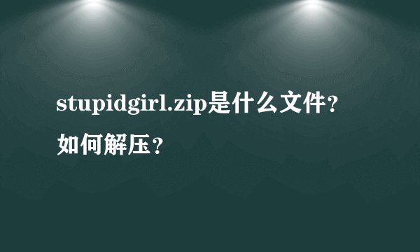 stupidgirl.zip是什么文件？如何解压？