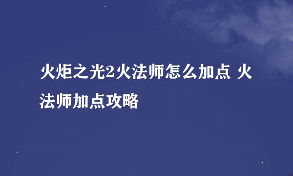 火炬之光2火法师怎么加点 火法师加点攻略