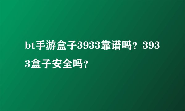 bt手游盒子3933靠谱吗？3933盒子安全吗？