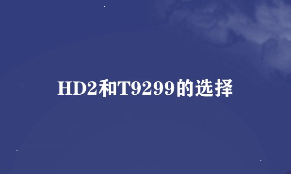 HD2和T9299的选择