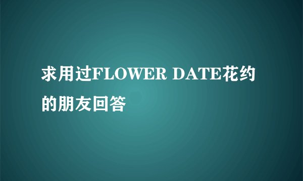 求用过FLOWER DATE花约的朋友回答