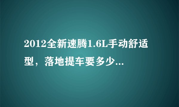 2012全新速腾1.6L手动舒适型，落地提车要多少啊？在和销售谈的时候，可以从哪几个方面提出该有的优惠？