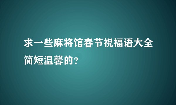 求一些麻将馆春节祝福语大全简短温馨的？