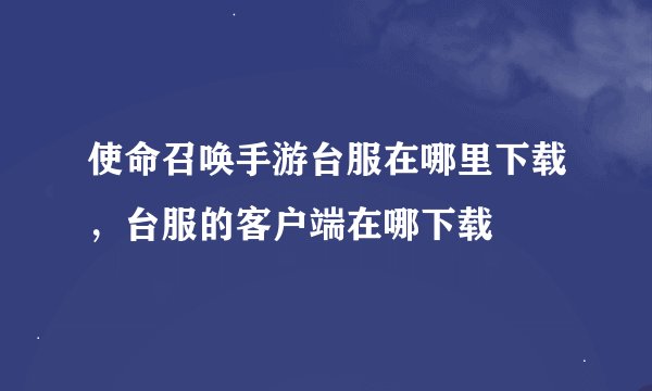 使命召唤手游台服在哪里下载，台服的客户端在哪下载