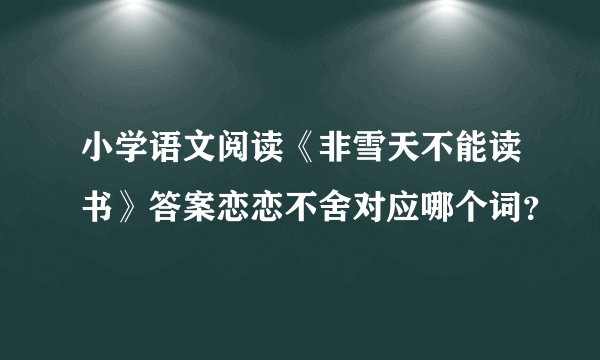 小学语文阅读《非雪天不能读书》答案恋恋不舍对应哪个词？