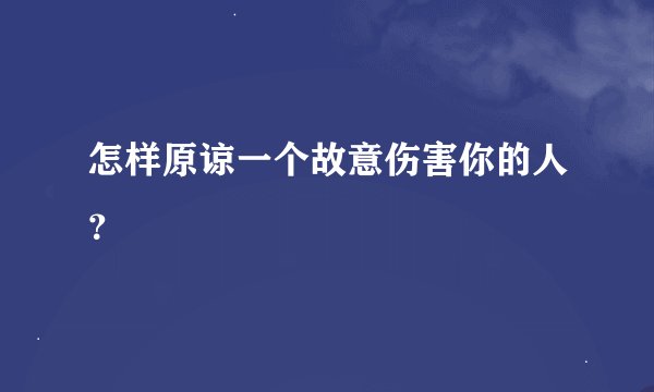 怎样原谅一个故意伤害你的人？