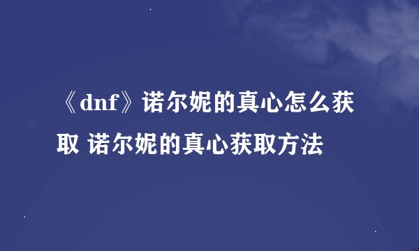 《dnf》诺尔妮的真心怎么获取 诺尔妮的真心获取方法