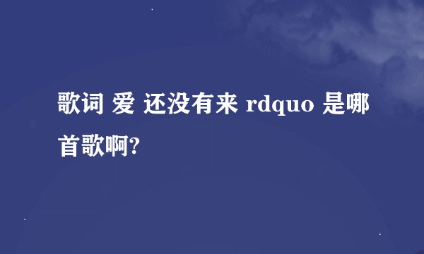 歌词 爱 还没有来 rdquo 是哪首歌啊?