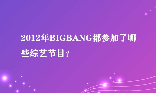 2012年BIGBANG都参加了哪些综艺节目？