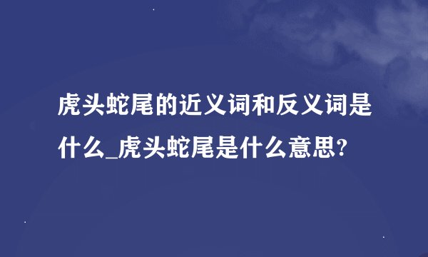 虎头蛇尾的近义词和反义词是什么_虎头蛇尾是什么意思?