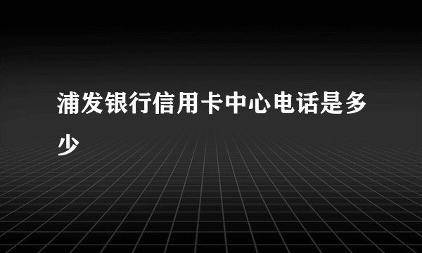 浦发银行信用卡中心电话是多少