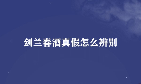 剑兰春酒真假怎么辨别