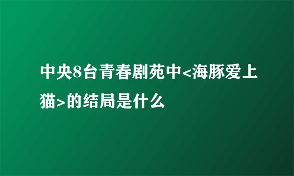 中央8台青春剧苑中<海豚爱上猫>的结局是什么