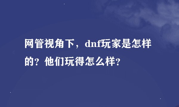 网管视角下，dnf玩家是怎样的？他们玩得怎么样？