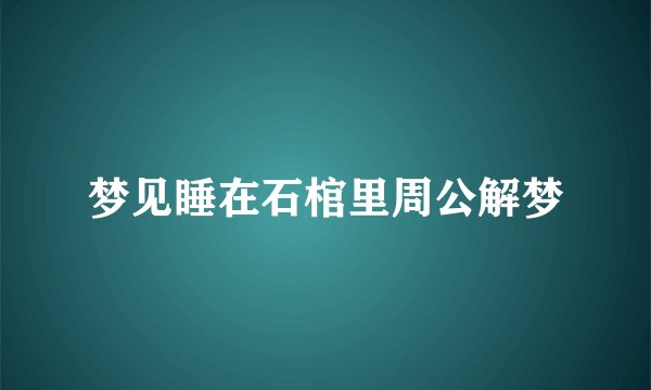 梦见睡在石棺里周公解梦