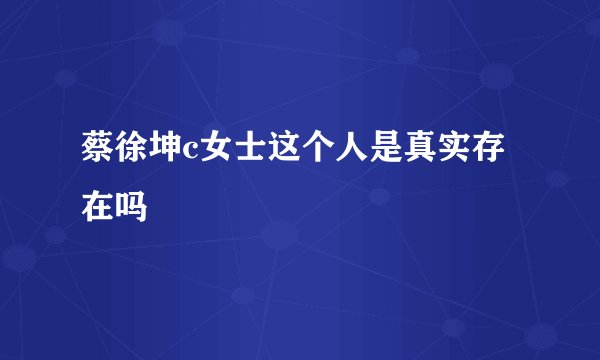 蔡徐坤c女士这个人是真实存在吗