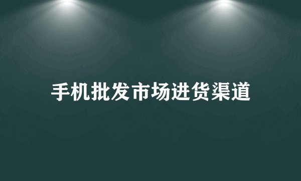 手机批发市场进货渠道