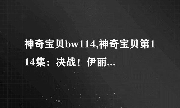 神奇宝贝bw114,神奇宝贝第114集：决战！伊丽莎与月之巨人