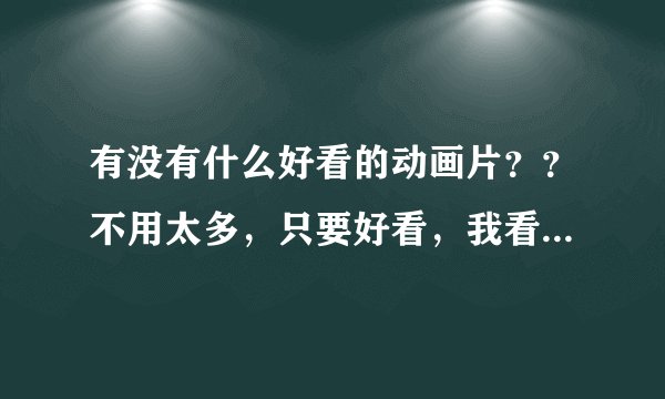 有没有什么好看的动画片??不用太多,只要好看,我看了好看才行,我看过的就不行,声明,我看过很多动画