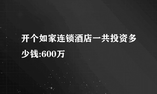 开个如家连锁酒店一共投资多少钱:600万