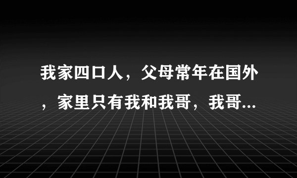 我家四口人，父母常年在国外，家里只有我和我哥，我哥管我管的特别严，什么都不许我干，而且动不动就骂我