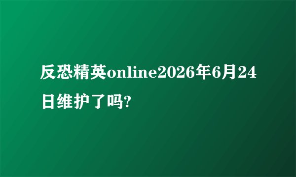 反恐精英online2026年6月24日维护了吗?