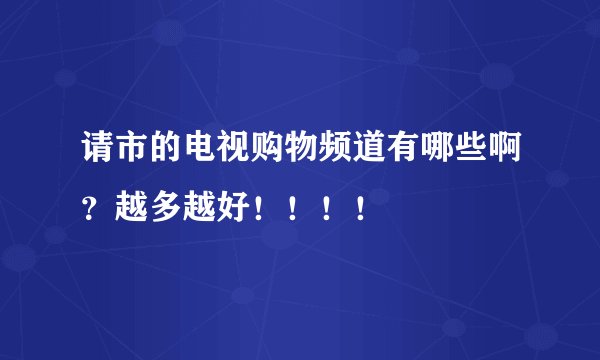 请市的电视购物频道有哪些啊?越多越好!!!!