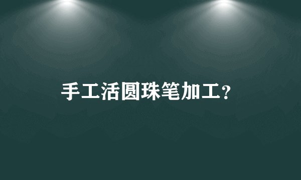 手工活圆珠笔加工？