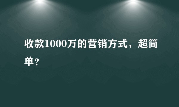 收款1000万的营销方式,超简单?