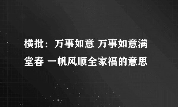 横批：万事如意 万事如意满堂春 一帆风顺全家福的意思