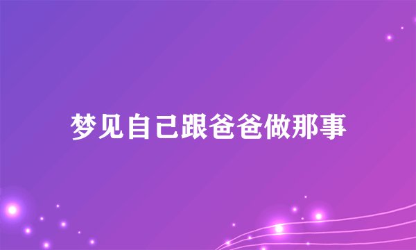 梦见自己跟爸爸做那事