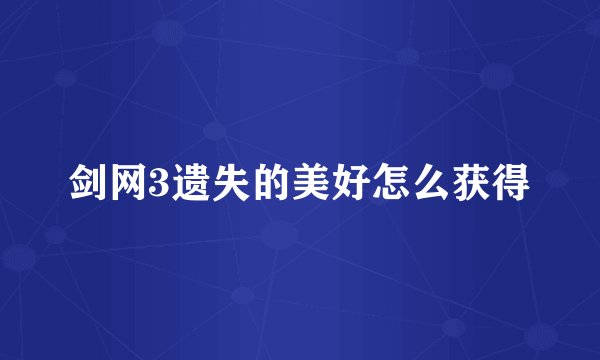 剑网3遗失的美好怎么获得
