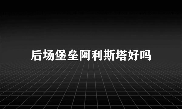 后场堡垒阿利斯塔好吗