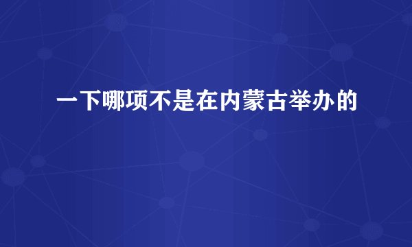 一下哪项不是在内蒙古举办的