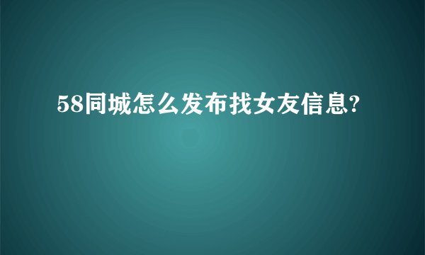58同城怎么发布找女友信息?