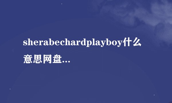 sherabechardplayboy什么意思网盘链接获取下载