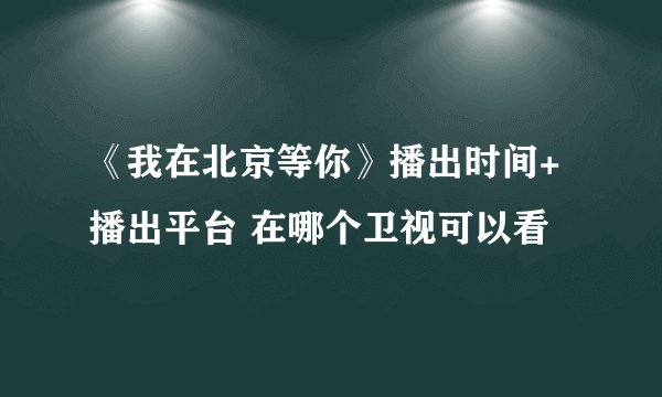 《我在北京等你》播出时间+播出平台 在哪个卫视可以看