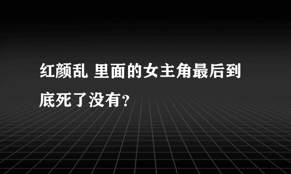 红颜乱 里面的女主角最后到底死了没有?